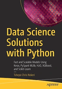 Data Science Solutions with Python: Fast and Scalable Models Using Keras, PySpark MLlib, H2O, XGBoost, Scikit-Learn
