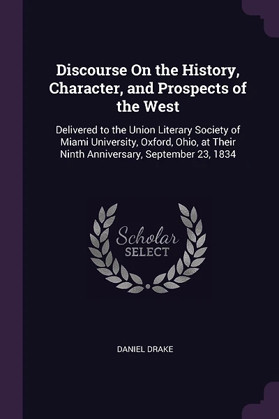 Discourse On the History, Character, and Prospects of the West: Delivered to the Union Literary Society of Miami University, Oxford, Ohio, at Their Ninth Anniversary, September 23, 1834