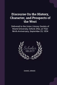 Discourse On the History, Character, and Prospects of the West: Delivered to the Union Literary Society of Miami University, Oxford, Ohio, at Their Ninth Anniversary, September 23, 1834
