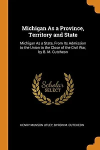 Michigan As a Province, Territory and State: State, From Its Admission to the Union Close of Civil War, by B. M. Cutche