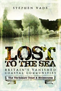 Lost To The Sea: Britain's Vanished Coastal Communities: Yorkshire Coast And Holderness