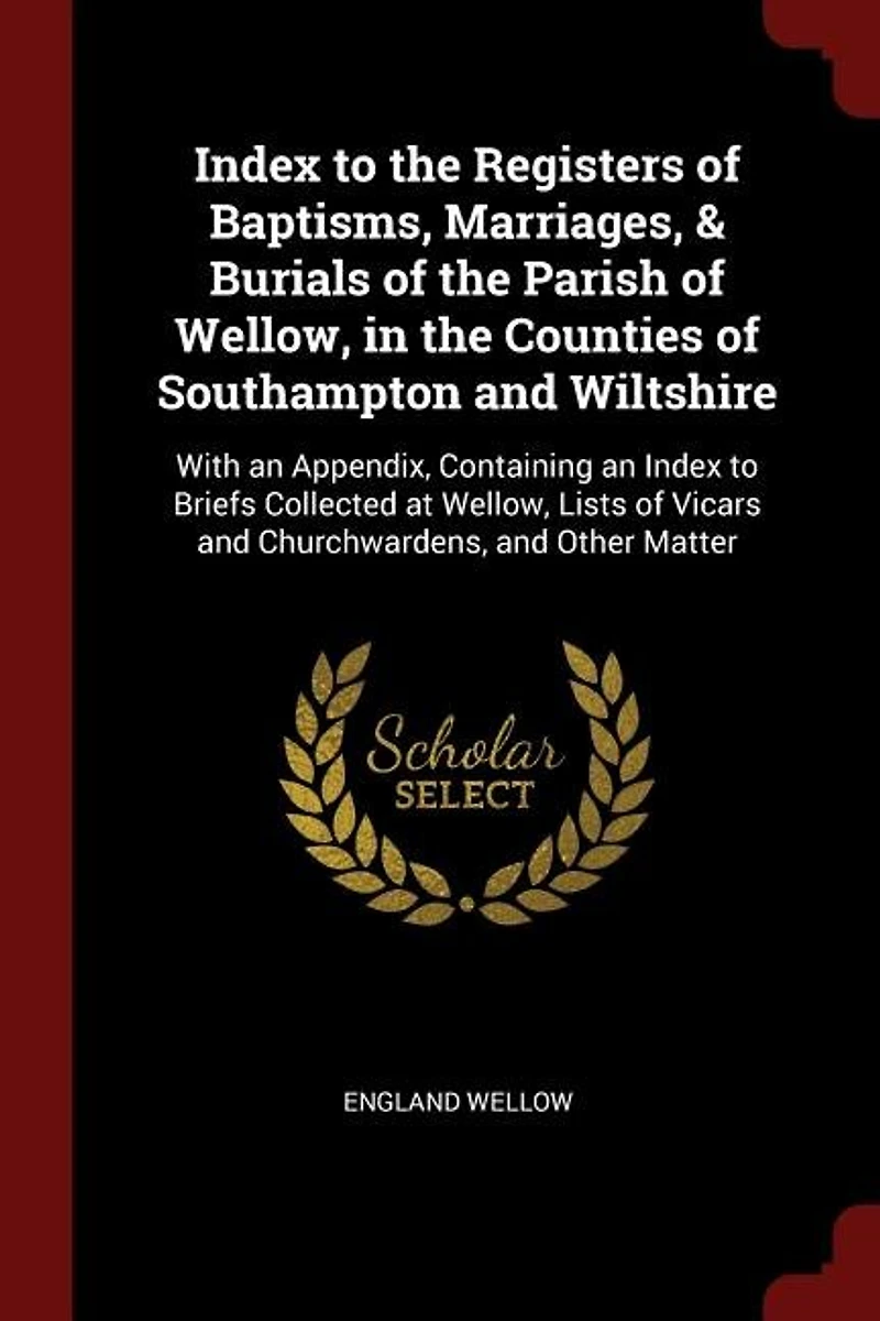Index to the Registers of Baptisms, Marriages, & Burials Parish Wellow, Counties Southampton and Wiltshire: With an Appendix, Containing Briefs Collected at Lists Vicars Churchward