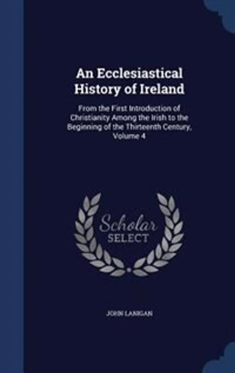 An Ecclesiastical History of Ireland: From the First Introduction Christianity Among Irish to Beginning Thirteenth Cent