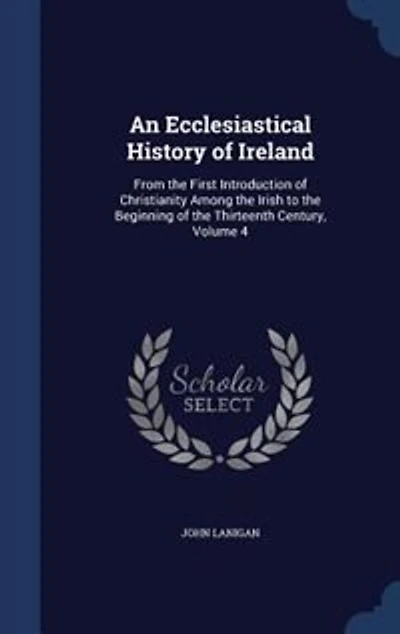 An Ecclesiastical History of Ireland: From the First Introduction Christianity Among Irish to Beginning Thirteenth Cent