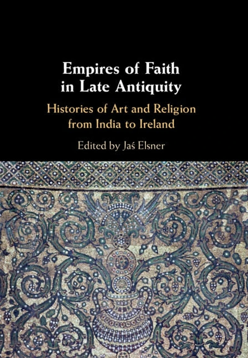 Empires of Faith Late Antiquity: Histories Art and Religion from India to Ireland