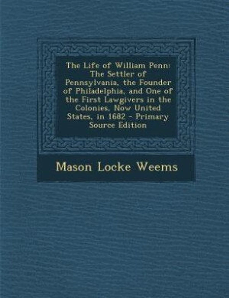 The Life of William Penn: The Settler of Pennsylvania, the Founder of Philadelphia, and One of the First Lawgivers in the Col
