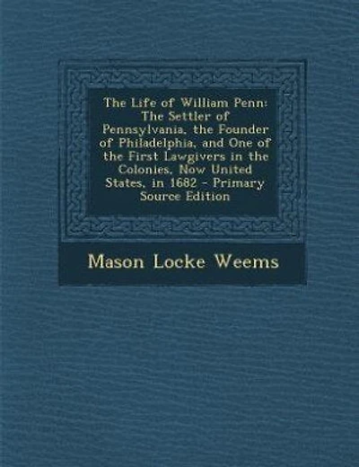 The Life of William Penn: The Settler of Pennsylvania, the Founder of Philadelphia, and One of the First Lawgivers in the Col