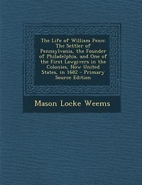 The Life of William Penn: The Settler of Pennsylvania, the Founder of Philadelphia, and One of the First Lawgivers in the Col