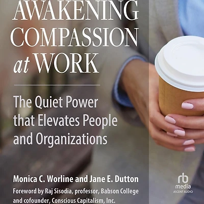 Awakening Compassion at Work: The Quiet Power That Elevates People and Organizations