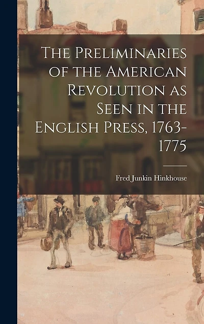 The Preliminaries of the American Revolution as Seen in the English Press, 1763-1775