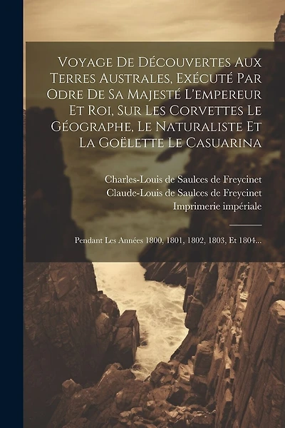 Voyage De Découvertes Aux Terres Australes, Exécuté Par Odre De Sa Majesté L'empereur Et Roi, Sur Les Corvettes Le Géographe, Le Naturaliste Et La Goëlette Le Casuarina: Pendant Les Années 1800, 1801, 1802, 1803