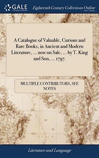 A Catalogue of Valuable, Curious and Rare Books, in Ancient and Modern Literature, ... now on Sale, ... by T. King and Son, ... 1797.
