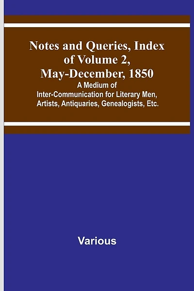 Notes and Queries, Index of Volume 2, May-December, 1850; A Medium of Inter-Communication for Literary Men, Artists, Antiquaries, Genealogists, Etc.