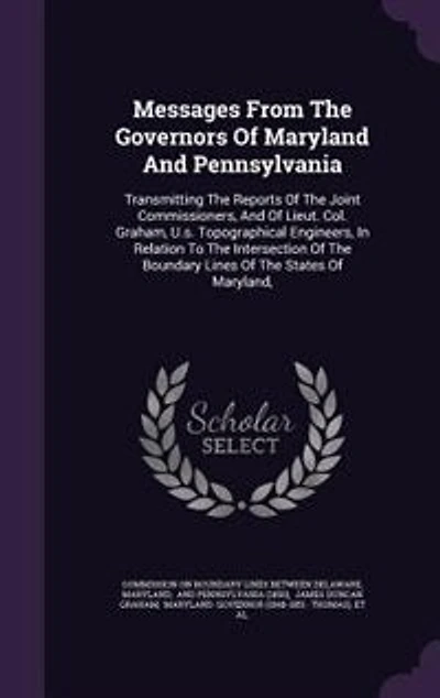 Messages From the Governors of Maryland and Pennsylvania, Transmitting Reports Joint Commissioners, Lieut. Col. Graham, U.S. Topographical Engineers, Relation to Intersection Boundary Lines States Maryland,...