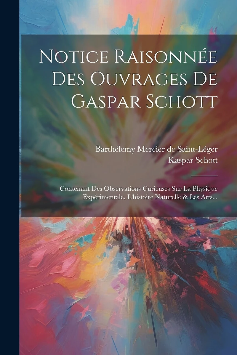 Notice Raisonnée Des Ouvrages De Gaspar Schott: Contenant Des Observations Curieuses Sur La Physique Expérimentale, L'histoire Naturelle & Les Arts...