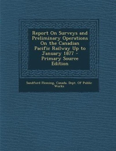 Report On Surveys and Preliminary Operations On the Canadian Pacific Railway Up to January 1877 - Primary Source Edition