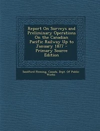 Report On Surveys and Preliminary Operations On the Canadian Pacific Railway Up to January 1877 - Primary Source Edition