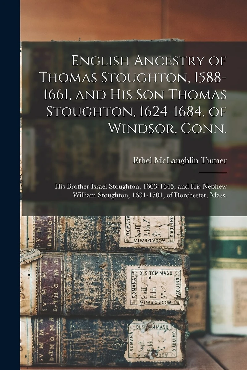 English Ancestry of Thomas Stoughton, 1588-1661, and His Son Thomas Stoughton, 1624-1684, of Windsor, Conn.; His Brother Israel Stoughton, 1603-1645, and His Nephew William Stoughton, 1631-1701, of Dorchester, Mass.