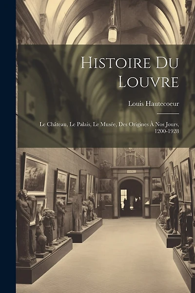 Histoire du Louvre: Le château, le palais, le musée, des origines à nos jours, 1200-1928