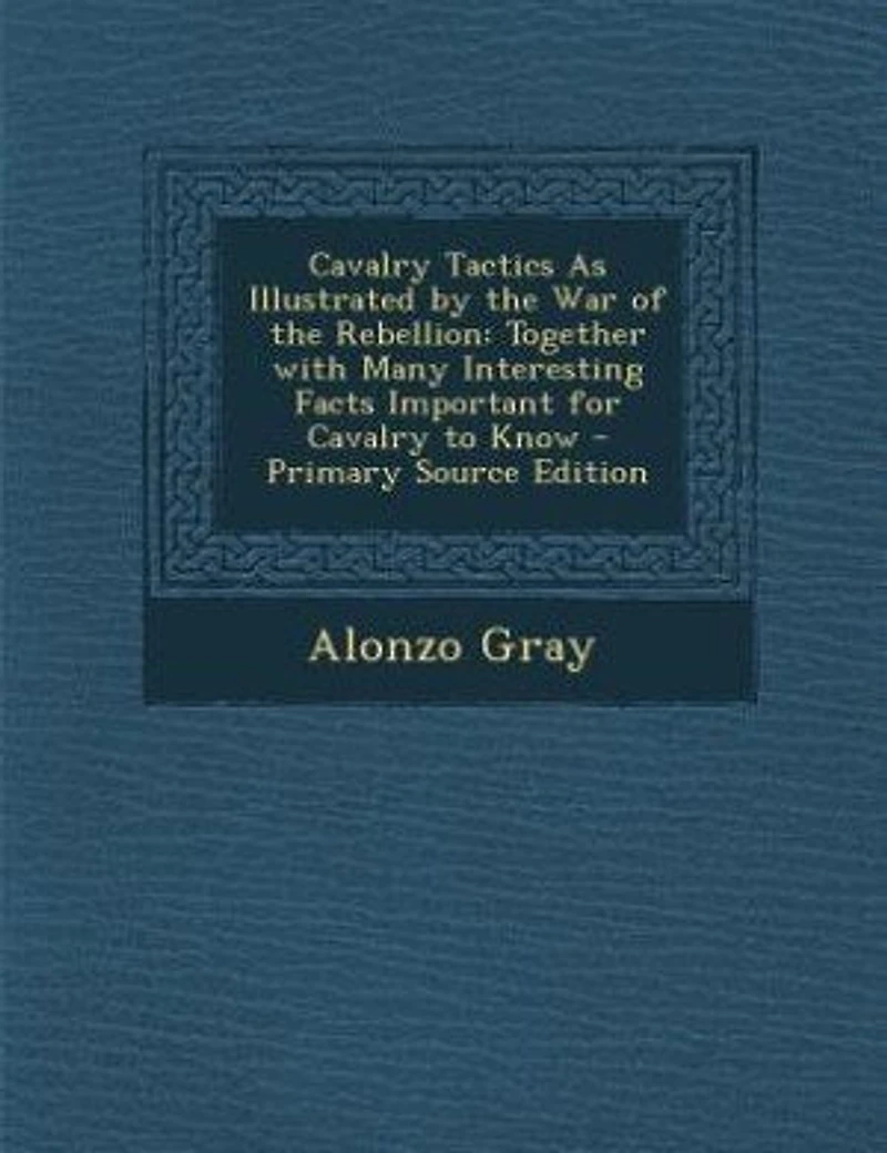 Cavalry Tactics As Illustrated by the War of Rebellion: Together With Many Interesting Facts Important for to Know