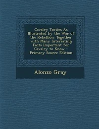 Cavalry Tactics As Illustrated by the War of Rebellion: Together With Many Interesting Facts Important for to Know