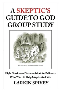A Skeptic's Guide to God Group Study: Eight Sessions of 'Ammunition' for Believers Who Want to Help Skeptics to Faith