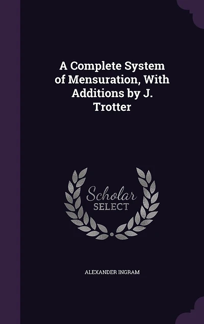 A Complete System of Mensuration, With Additions by J. Trotter