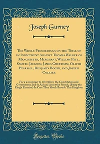 the Whole Proceedings on Trial of an Indictment Against Thomas Walker Manchester, Merchant, William Paul, Samuel Jackson, James Cheetham, Oliver Pearsall, Benjamin Booth, and Joseph Collier: For a Conspiracy to Overthrow Constitution Govern