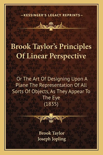 Brook Taylor's Principles Of Linear Perspective: Or The Art Of Designing Upon A Plane The Representation Of All Sorts Of Objects, As They Appear To The Eye (1835)