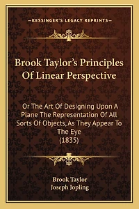 Brook Taylor's Principles Of Linear Perspective: Or The Art Of Designing Upon A Plane The Representation Of All Sorts Of Objects, As They Appear To The Eye (1835)