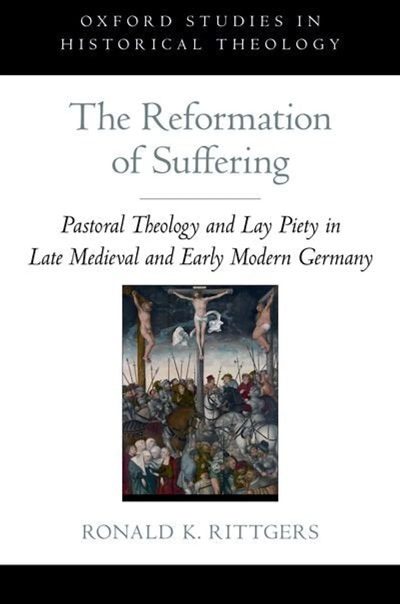 The Reformation of Suffering: Pastoral Theology and Lay Piety in Late Medieval and Early Modern Germany