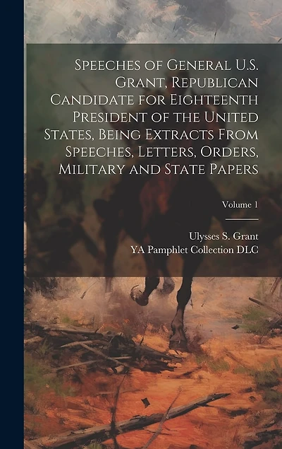 Speeches of General U.S. Grant, Republican Candidate for Eighteenth President of the United States, Being Extracts From Speeches, Letters, Orders