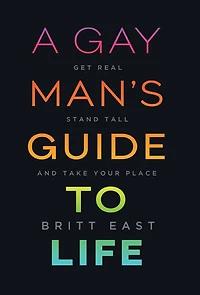 A Gay Man's Guide to Life: Get Real, Stand Tall, and Take Your Place