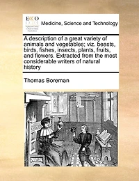 A Description Of Great Variety Animals And Vegetables; Viz. Beasts, Birds, Fishes, Insects, Plants, Fruits, Flowers. Extracted From The Most Considerable Writers Natural History