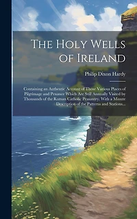 The Holy Wells of Ireland: Containing an Authentic Account of Those Various Places of Pilgrimage and Penance Which Are Still Annually Visited by Thousands of the Roman Catholic Peasantry. With a Minute Description of the Patterns and Stations...