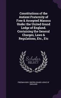Constitutions of the Antient Fraternity Free and Accepted Masons Under United Grand Lodge England: Containing General Charges, Laws Regulations, Etc., Etc (Classic Reprint)
