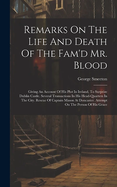 Remarks On The Life And Death Of The Fam'd Mr. Blood: Giving An Account Of His Plot In Ireland, To Surprize Dublin Castle. Several Transactions In His Head-quarters In The City. Rescue Of Captain Mason At Doncaster. Attempt On The Person Of His Grace
