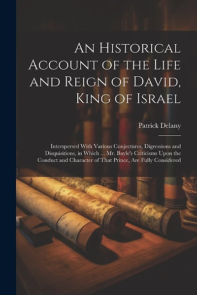 An Historical Account of the Life and Reign of David, King of Israel: Interspersed With Various Conjectures, Digressions and Disquisitions, in Which ... Mr. Bayle's Criticisms Upon the Conduct and Character of That Prince, Are Fully Considered