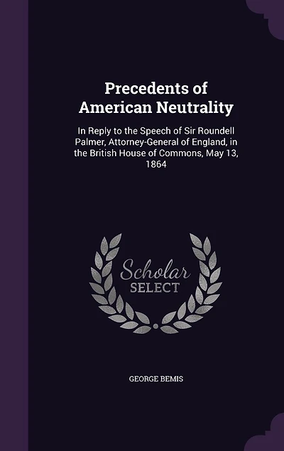 Precedents of American Neutrality: In Reply to the Speech of Sir Roundell Palmer, Attorney-General of England, in the British House of Commons, May 13, 1864