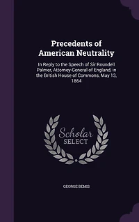 Precedents of American Neutrality: In Reply to the Speech of Sir Roundell Palmer, Attorney-General of England, in the British House of Commons, May 13, 1864