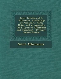 Later Treatises of S. Athanasius, Archbishop of Alexandria: With Notes, and an Appendix On S. Cyril of Alexandria and Theodoret - Primary Source Edition