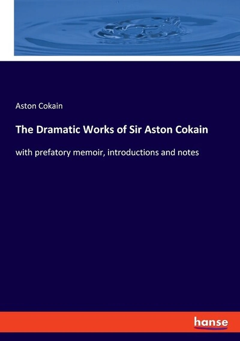 The Dramatic Works of Sir Aston Cokain: with prefatory memoir, introductions and notes