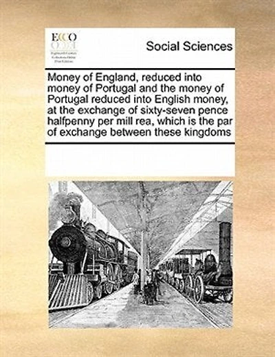 Money Of England, Reduced Into Money Of Portugal And The Money Of Portugal Reduced Into English Money, At The Exchange Of Sixty-seven Pence Halfpenny Per Mill Rea, Which Is The Par Of Exchange Between These Kingdoms