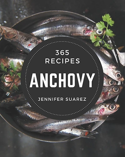365 Anchovy Recipes: A Must-have Anchovy Cookbook for Everyone