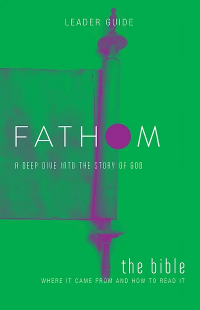 Fathom Bible Studies: The Bible Leader Guide: Where It Came from and How to Read It: A Deep Dive Into the Story of God