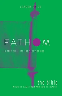 Fathom Bible Studies: The Bible Leader Guide: Where It Came from and How to Read It: A Deep Dive Into the Story of God