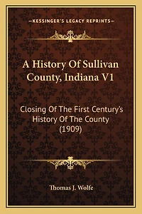 A History Of Sullivan County, Indiana V1: Closing Of The First Century's History Of The County (1909)