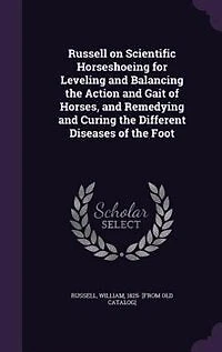 Russell on Scientific Horseshoeing for Leveling and Balancing the Action and Gait of Horses, and Remedying and Curing the Different Diseases of the Foot