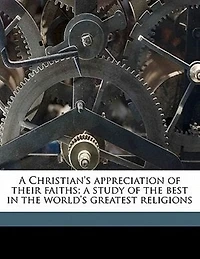 A Christian's Appreciation of Their Faiths: Study the Best World's Greatest Religions