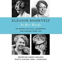 Eleanor Roosevelt: Her Words: On Women, Politics, Leadership, And Lessons From Life